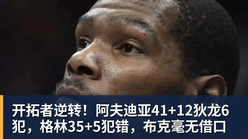 mk体育开拓者逆转!阿夫迪亚41+12狄龙6犯,格林35+5犯错,布克毫无借口